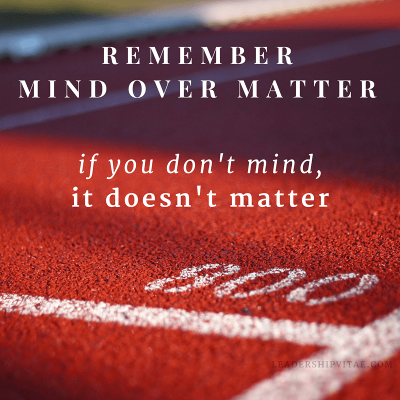 Remember mind over matter. If you don't mind, it doesn't matter.