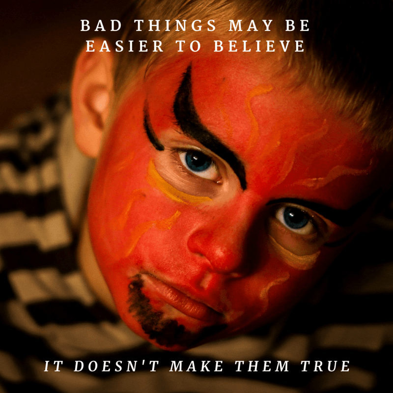 Bad things may be easier to believe, it doesn't make them true.