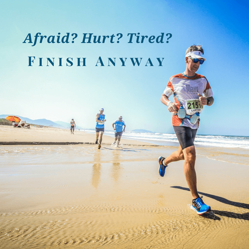 Afraid? Hurt? Tired? Finish anyway.